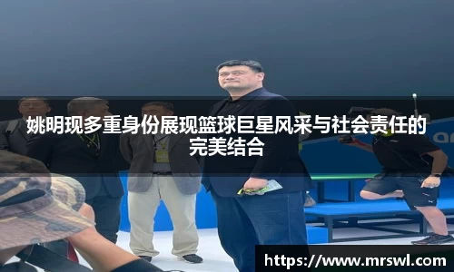 姚明现多重身份展现篮球巨星风采与社会责任的完美结合